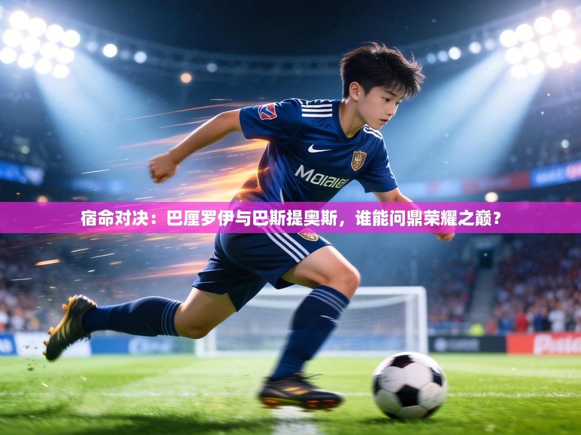 宿命对决：巴厘罗伊与巴斯提奥斯，谁能问鼎荣耀之巅？  第2张