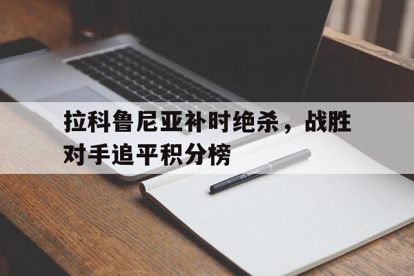 爱游戏app推荐-关于拉科鲁尼亚补时绝杀，战胜对手追平积分榜的信息